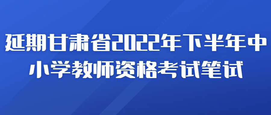 關于延期組織甘肅省2022年下半年中小學教師資格考試筆試的公告